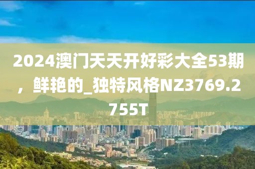 2024澳门天天开好彩大全53期，鲜艳的_独特风格NZ3769.2755T