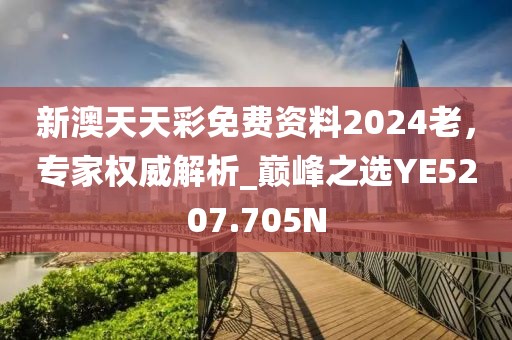 新澳天天彩免费资料2024老，专家权威解析_巅峰之选YE5207.705N