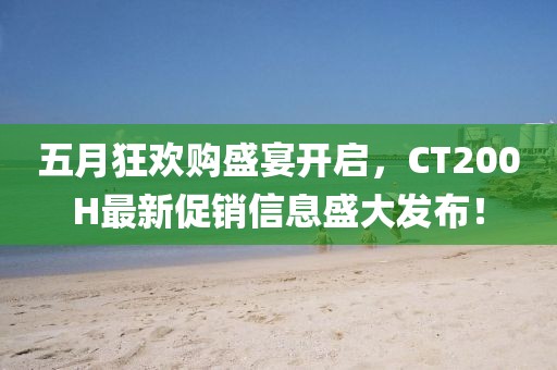 五月狂欢购盛宴开启，CT200H最新促销信息盛大发布！