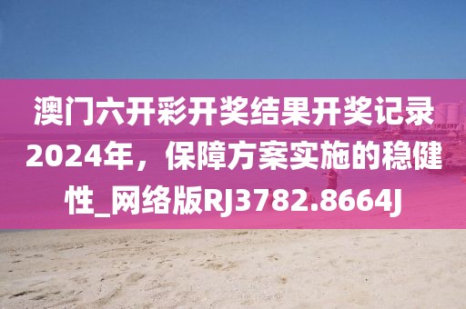 澳门六开彩开奖结果开奖记录2024年，保障方案实施的稳健性_网络版RJ3782.8664J