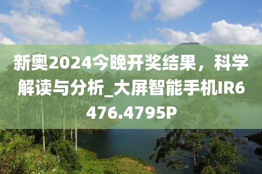 新奥2024今晚开奖结果，科学解读与分析_大屏智能手机IR6476.4795P