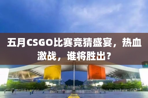 五月CSGO比赛竞猜盛宴，热血激战，谁将胜出？