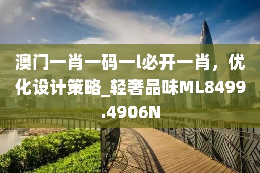 澳门一肖一码一l必开一肖，优化设计策略_轻奢品味ML8499.4906N