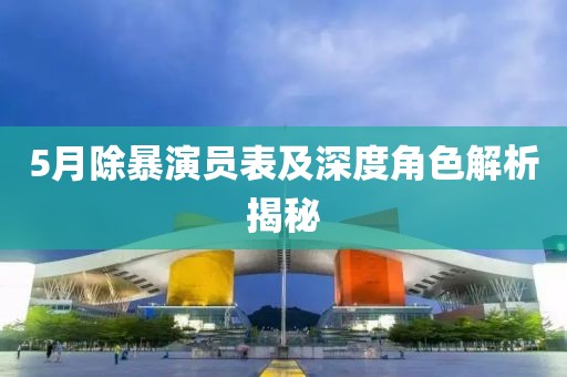 5月除暴演员表及深度角色解析揭秘
