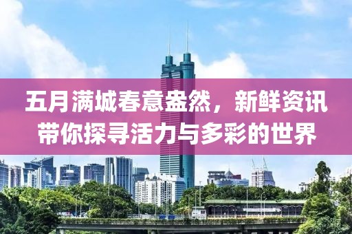 五月满城春意盎然，新鲜资讯带你探寻活力与多彩的世界