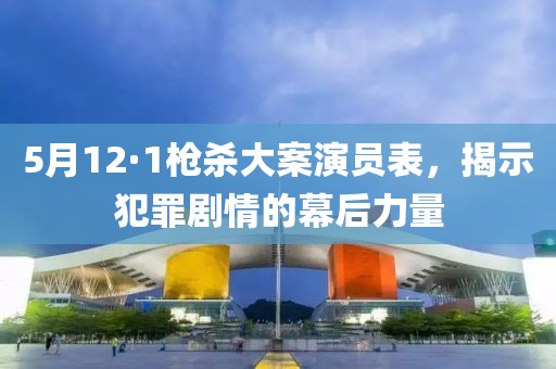 5月12·1枪杀大案演员表，揭示犯罪剧情的幕后力量