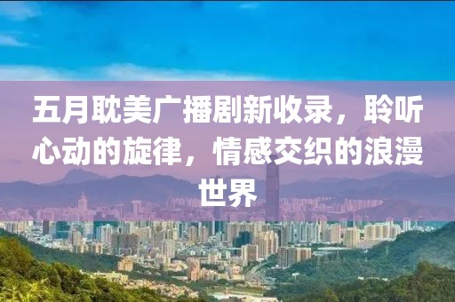 五月耽美广播剧新收录，聆听心动的旋律，情感交织的浪漫世界
