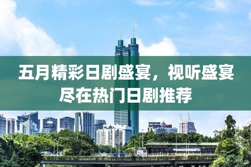 五月精彩日剧盛宴，视听盛宴尽在热门日剧推荐