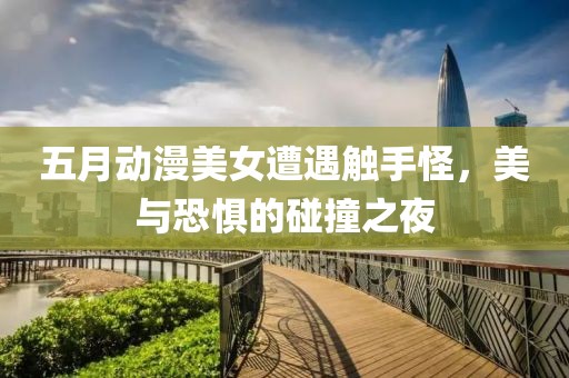 五月动漫美女遭遇触手怪，美与恐惧的碰撞之夜