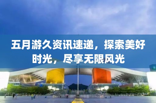 五月游久资讯速递，探索美好时光，尽享无限风光