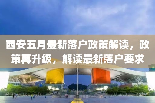 西安五月最新落户政策解读，政策再升级，解读最新落户要求