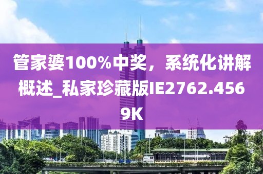 管家婆100%中奖，系统化讲解概述_私家珍藏版IE2762.4569K