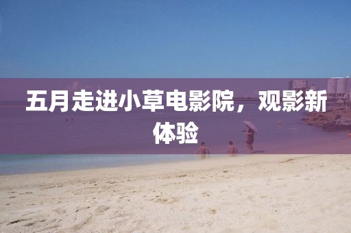 五月走进小草电影院，观影新体验