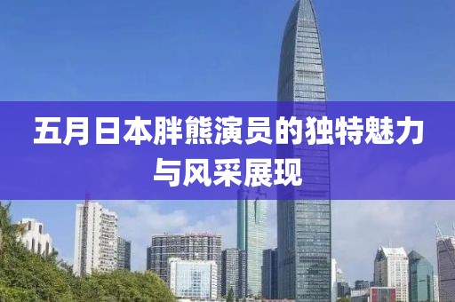 五月日本胖熊演员的独特魅力与风采展现