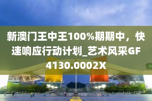 新澳门王中王100%期期中，快速响应行动计划_艺术风采GF4130.0002X