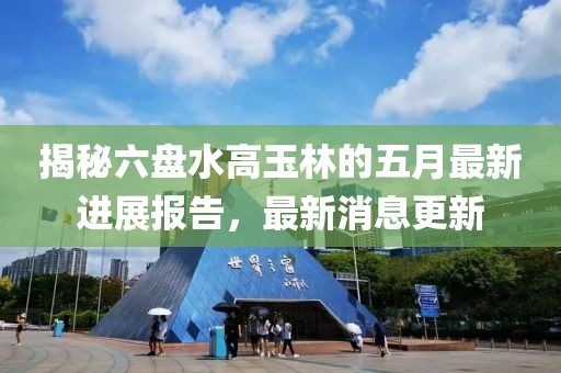揭秘六盘水高玉林的五月最新进展报告，最新消息更新