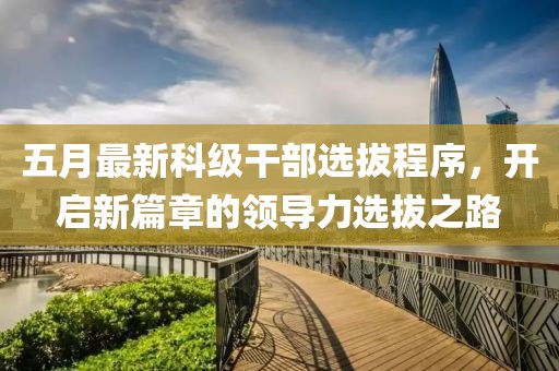 五月最新科级干部选拔程序，开启新篇章的领导力选拔之路