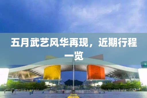 五月武艺风华再现，近期行程一览