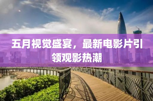 五月视觉盛宴，最新电影片引领观影热潮