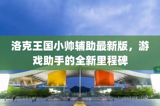 洛克王国小帅辅助最新版，游戏助手的全新里程碑
