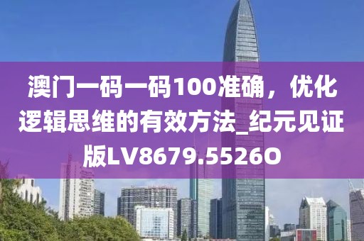 澳门一码一码100准确，优化逻辑思维的有效方法_纪元见证版LV8679.5526O