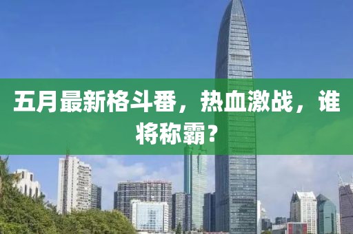 五月最新格斗番，热血激战，谁将称霸？
