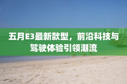 五月E3最新款型，前沿科技与驾驶体验引领潮流