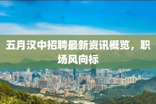 五月汉中招聘最新资讯概览，职场风向标