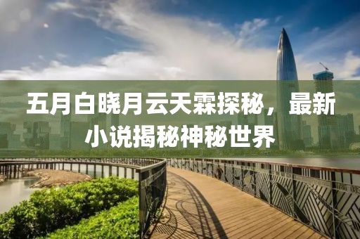 五月白晓月云天霖探秘，最新小说揭秘神秘世界