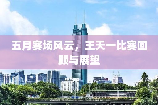 五月赛场风云，王天一比赛回顾与展望