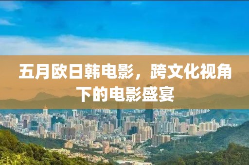 五月欧日韩电影，跨文化视角下的电影盛宴