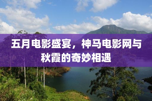 五月电影盛宴，神马电影网与秋霞的奇妙相遇
