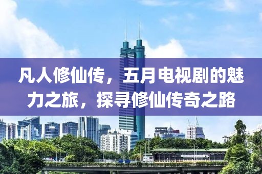 凡人修仙传，五月电视剧的魅力之旅，探寻修仙传奇之路