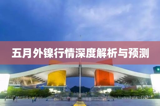 五月外镍行情深度解析与预测