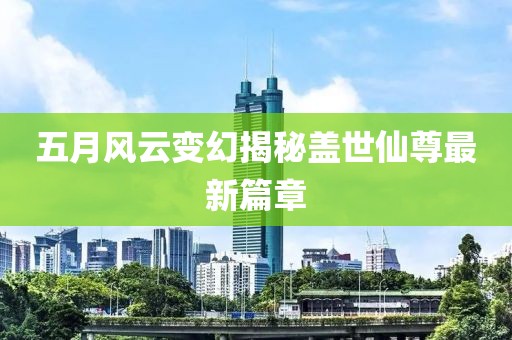 五月风云变幻揭秘盖世仙尊最新篇章