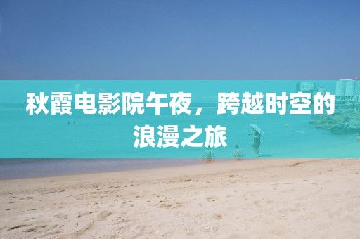 秋霞电影院午夜，跨越时空的浪漫之旅