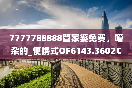 7777788888管家婆免费，嘈杂的_便携式OF6143.3602C