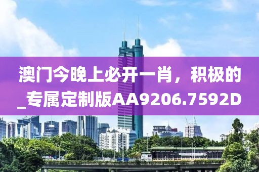澳门今晚上必开一肖，积极的_专属定制版AA9206.7592D