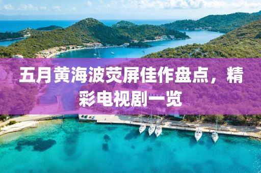 五月黄海波荧屏佳作盘点，精彩电视剧一览