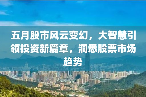 五月股市风云变幻，大智慧引领投资新篇章，洞悉股票市场趋势