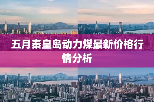 五月秦皇岛动力煤最新价格行情分析