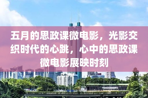 五月的思政课微电影，光影交织时代的心跳，心中的思政课微电影展映时刻