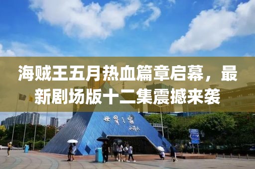 海贼王五月热血篇章启幕，最新剧场版十二集震撼来袭