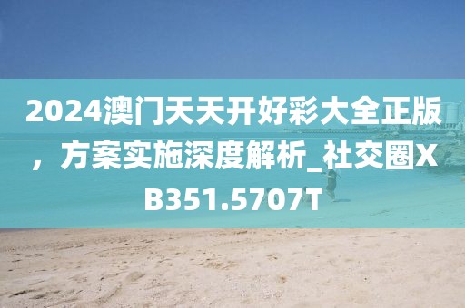 2024澳门天天开好彩大全正版，方案实施深度解析_社交圈XB351.5707T