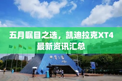 五月瞩目之选，凯迪拉克XT4最新资讯汇总