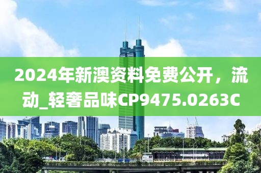2024年新澳资料免费公开，流动_轻奢品味CP9475.0263C