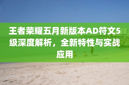 王者荣耀五月新版本AD符文5级深度解析，全新特性与实战应用