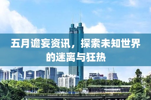 五月谵妄资讯，探索未知世界的迷离与狂热