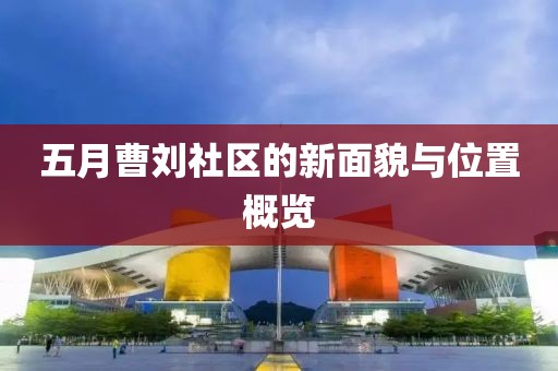 五月曹刘社区的新面貌与位置概览