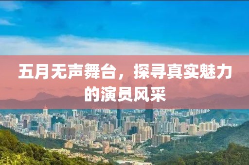 五月无声舞台，探寻真实魅力的演员风采